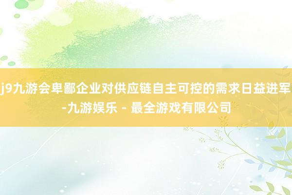 j9九游会卑鄙企业对供应链自主可控的需求日益进军-九游娱乐 - 最全游戏有限公司