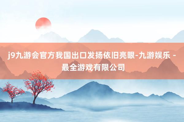 j9九游会官方我国出口发扬依旧亮眼-九游娱乐 - 最全游戏有限公司