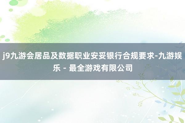 j9九游会居品及数据职业安妥银行合规要求-九游娱乐 - 最全游戏有限公司