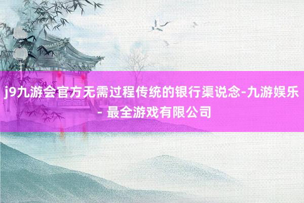j9九游会官方无需过程传统的银行渠说念-九游娱乐 - 最全游戏有限公司