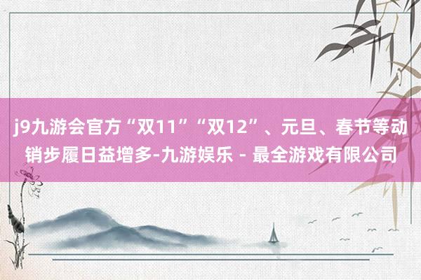 j9九游会官方“双11”“双12”、元旦、春节等动销步履日益增多-九游娱乐 - 最全游戏有限公司