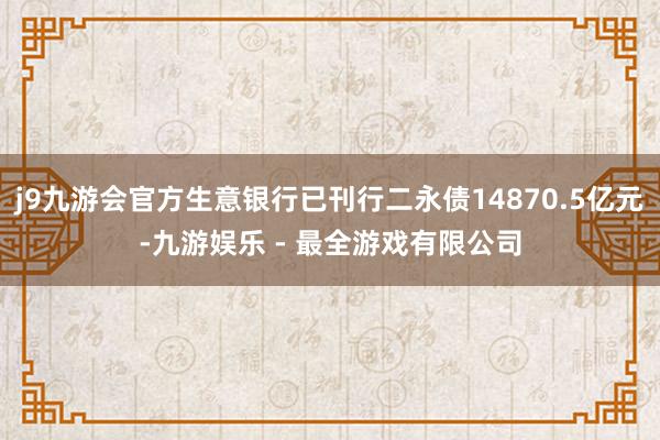 j9九游会官方生意银行已刊行二永债14870.5亿元-九游娱乐 - 最全游戏有限公司