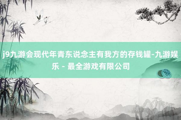 j9九游会现代年青东说念主有我方的存钱罐-九游娱乐 - 最全游戏有限公司