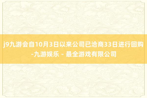j9九游会自10月3日以来公司已洽商33日进行回购-九游娱乐 - 最全游戏有限公司