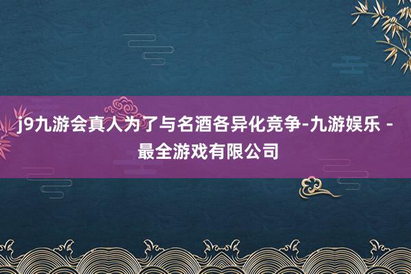 j9九游会真人为了与名酒各异化竞争-九游娱乐 - 最全游戏有限公司