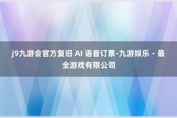 j9九游会官方复旧 AI 语音订票-九游娱乐 - 最全游戏有限公司