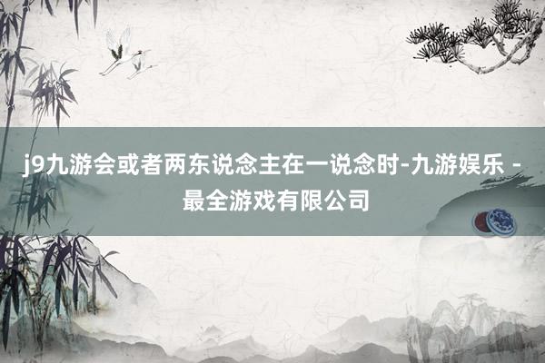 j9九游会或者两东说念主在一说念时-九游娱乐 - 最全游戏有限公司