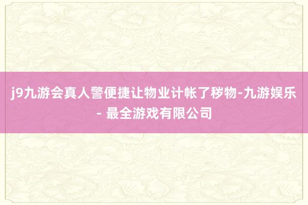 j9九游会真人警便捷让物业计帐了秽物-九游娱乐 - 最全游戏有限公司