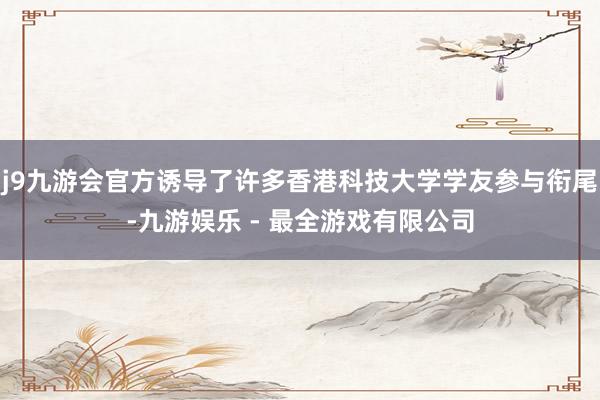 j9九游会官方诱导了许多香港科技大学学友参与衔尾-九游娱乐 - 最全游戏有限公司