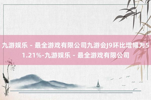 九游娱乐 - 最全游戏有限公司九游会J9环比增幅为51.21%-九游娱乐 - 最全游戏有限公司