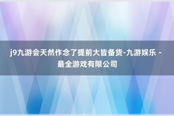 j9九游会天然作念了提前大皆备货-九游娱乐 - 最全游戏有限公司