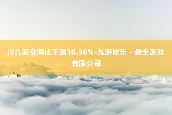 j9九游会同比下跌10.36%-九游娱乐 - 最全游戏有限公司