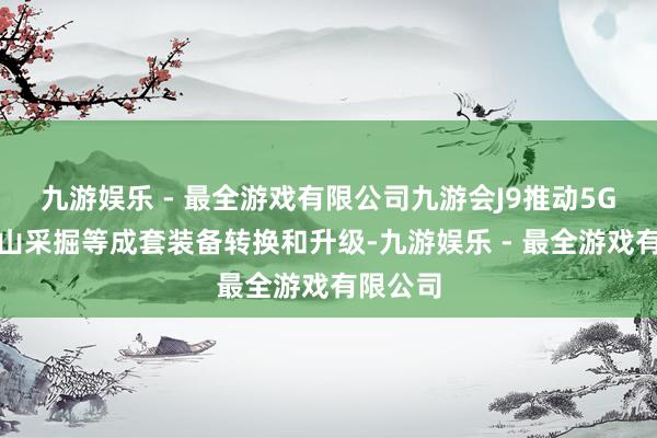 九游娱乐 - 最全游戏有限公司九游会J9推动5G赋能矿山采掘等成套装备转换和升级-九游娱乐 - 最全游戏有限公司