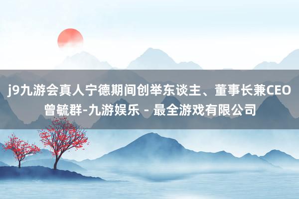 j9九游会真人宁德期间创举东谈主、董事长兼CEO曾毓群-九游娱乐 - 最全游戏有限公司