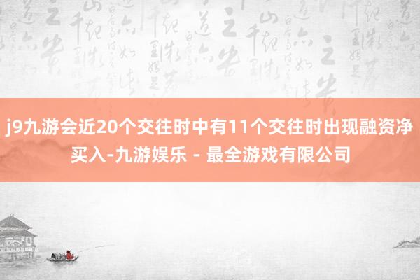 j9九游会近20个交往时中有11个交往时出现融资净买入-九游娱乐 - 最全游戏有限公司