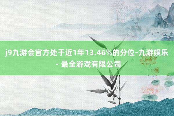 j9九游会官方处于近1年13.46%的分位-九游娱乐 - 最全游戏有限公司