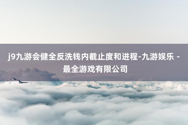 j9九游会健全反洗钱内截止度和进程-九游娱乐 - 最全游戏有限公司